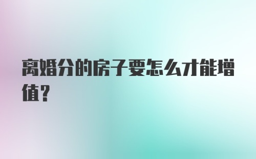 离婚分的房子要怎么才能增值？