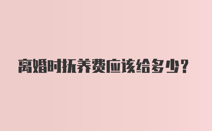 离婚时抚养费应该给多少？