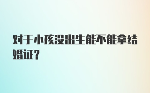 对于小孩没出生能不能拿结婚证?