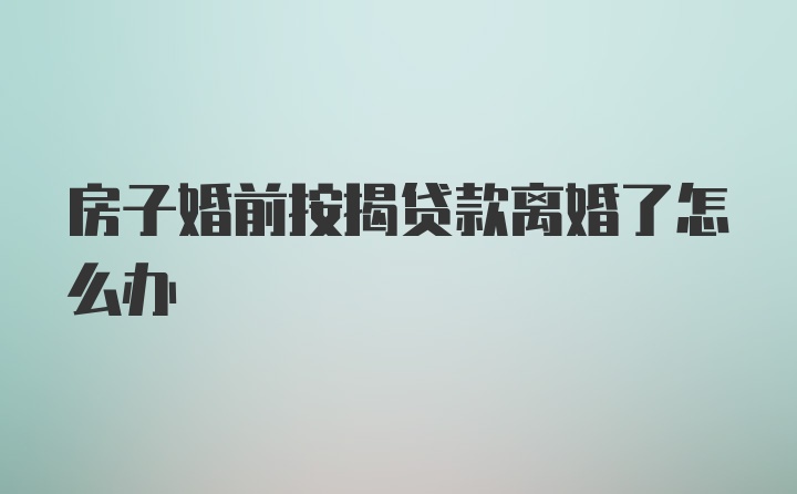 房子婚前按揭贷款离婚了怎么办