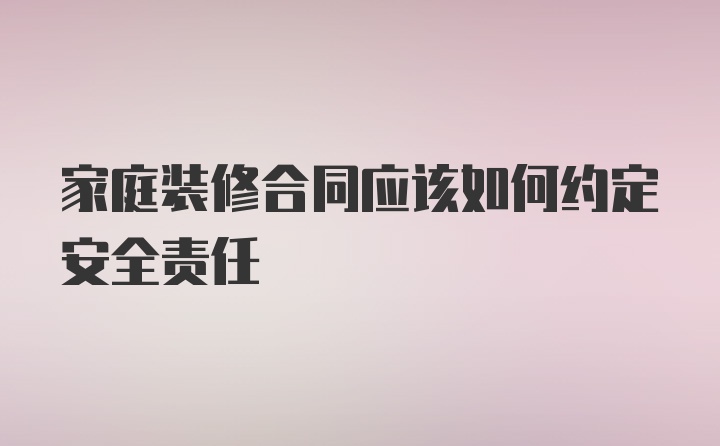 家庭装修合同应该如何约定安全责任