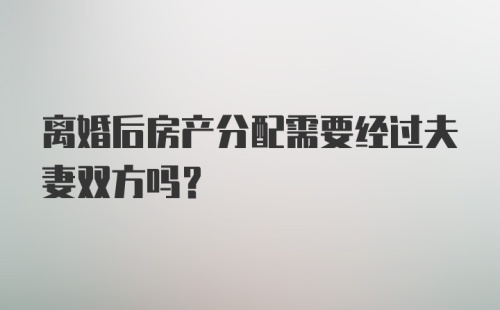 离婚后房产分配需要经过夫妻双方吗?