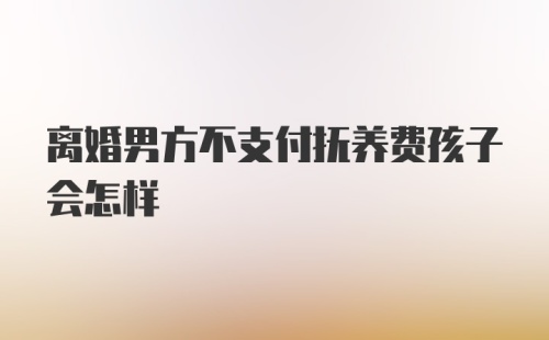 离婚男方不支付抚养费孩子会怎样