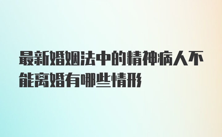 最新婚姻法中的精神病人不能离婚有哪些情形