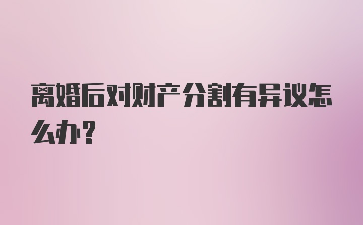 离婚后对财产分割有异议怎么办？