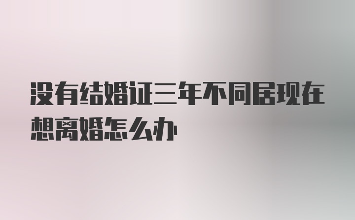 没有结婚证三年不同居现在想离婚怎么办