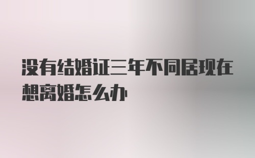 没有结婚证三年不同居现在想离婚怎么办