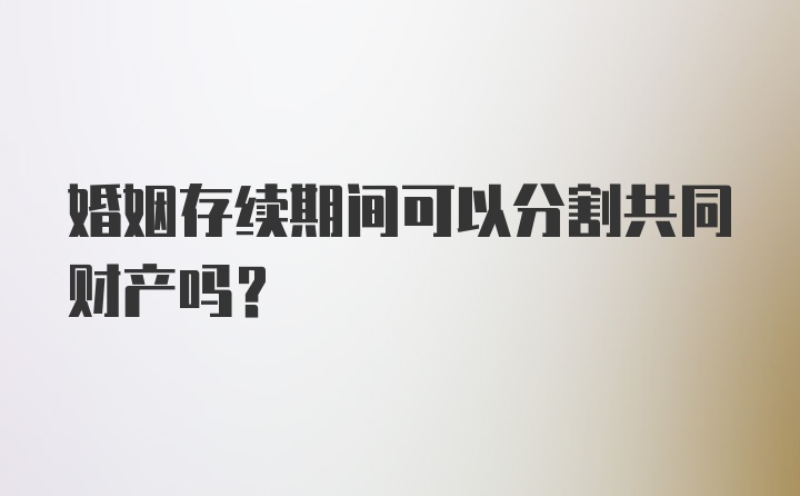 婚姻存续期间可以分割共同财产吗？