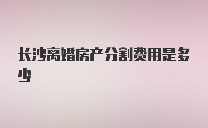 长沙离婚房产分割费用是多少