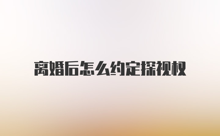 离婚后怎么约定探视权