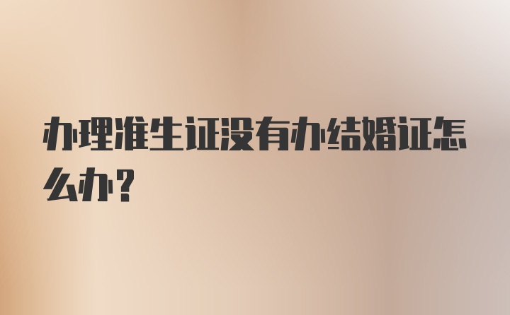 办理准生证没有办结婚证怎么办？