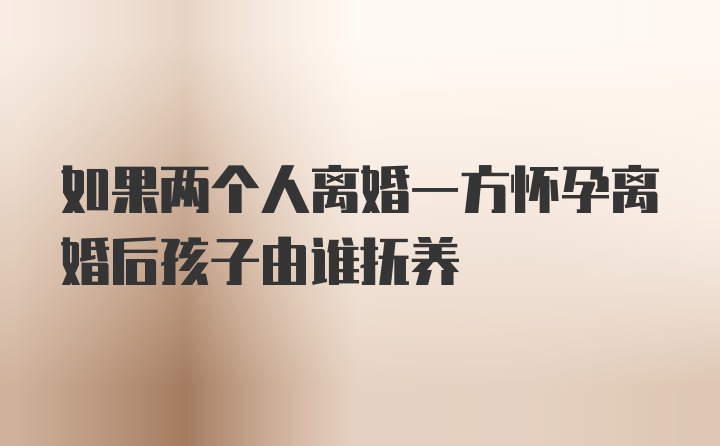 如果两个人离婚一方怀孕离婚后孩子由谁抚养