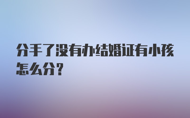 分手了没有办结婚证有小孩怎么分？