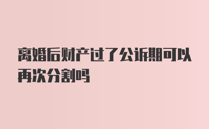 离婚后财产过了公诉期可以再次分割吗