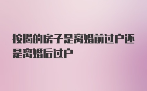 按揭的房子是离婚前过户还是离婚后过户