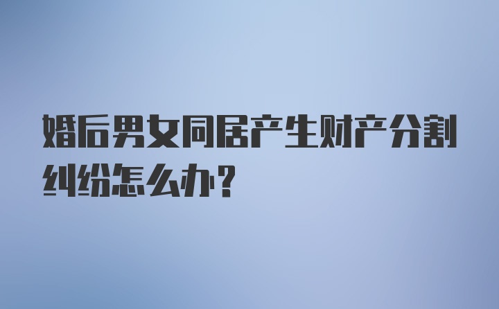 婚后男女同居产生财产分割纠纷怎么办？