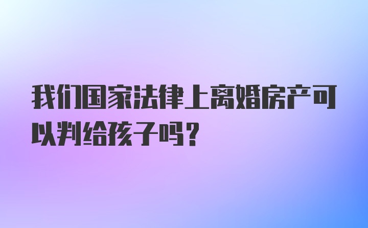 我们国家法律上离婚房产可以判给孩子吗？