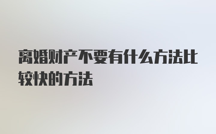 离婚财产不要有什么方法比较快的方法