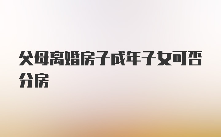 父母离婚房子成年子女可否分房