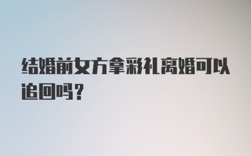 结婚前女方拿彩礼离婚可以追回吗?