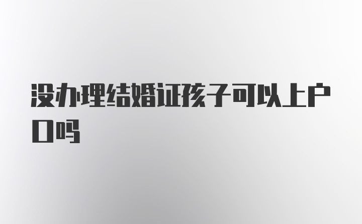 没办理结婚证孩子可以上户口吗