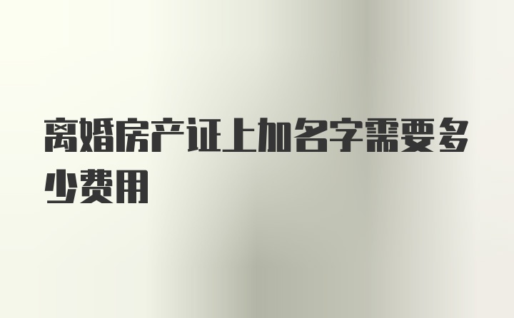 离婚房产证上加名字需要多少费用