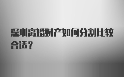 深圳离婚财产如何分割比较合适？