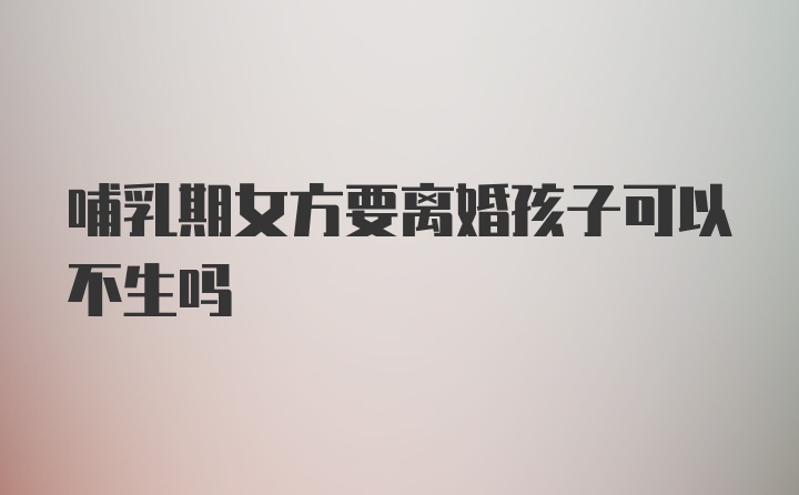 哺乳期女方要离婚孩子可以不生吗