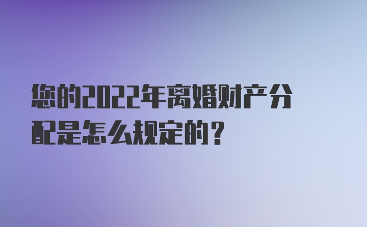 您的2022年离婚财产分配是怎么规定的？