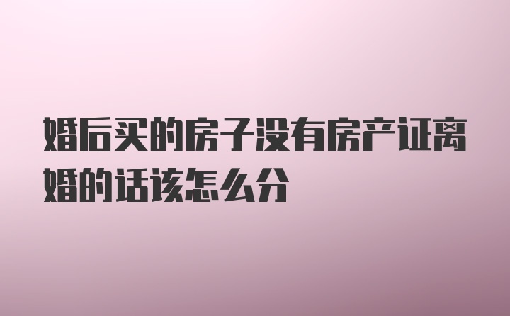 婚后买的房子没有房产证离婚的话该怎么分