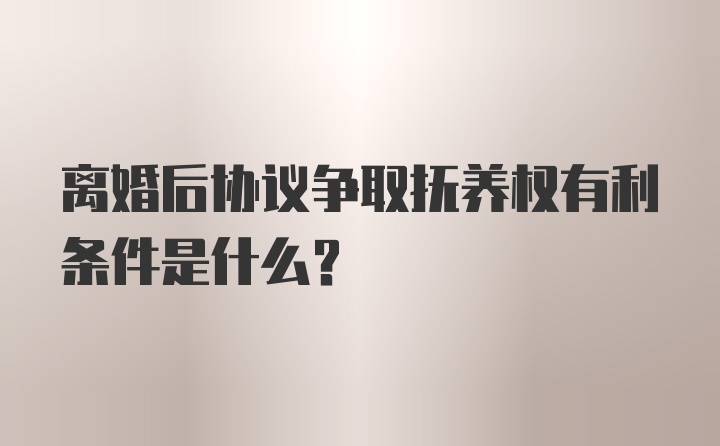 离婚后协议争取抚养权有利条件是什么？