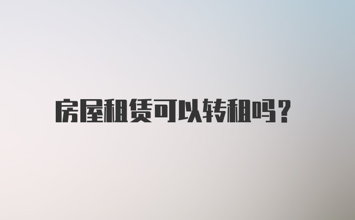 房屋租赁可以转租吗？