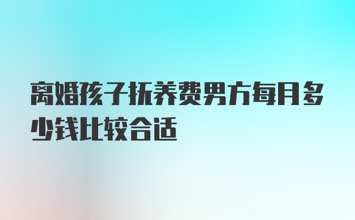 离婚孩子抚养费男方每月多少钱比较合适