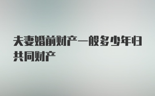 夫妻婚前财产一般多少年归共同财产