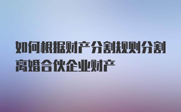 如何根据财产分割规则分割离婚合伙企业财产