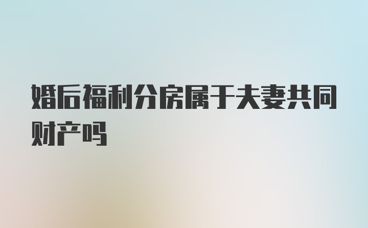 婚后福利分房属于夫妻共同财产吗