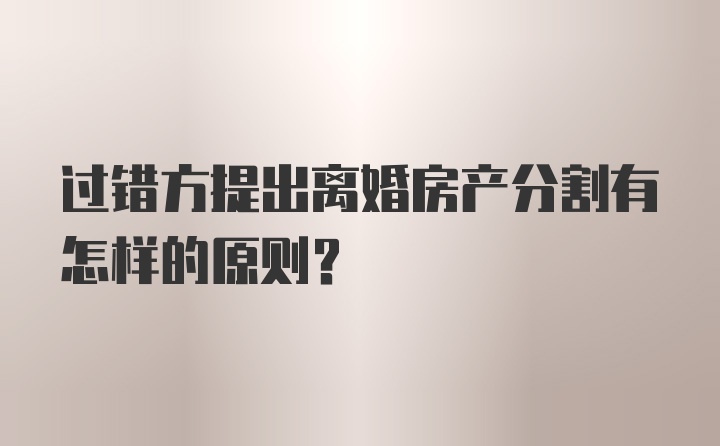 过错方提出离婚房产分割有怎样的原则？