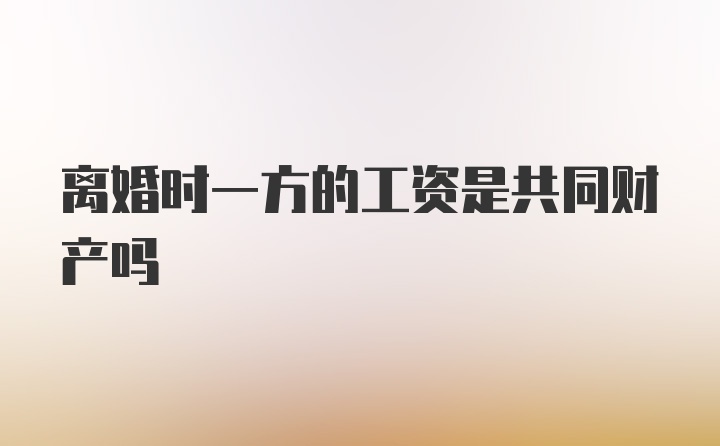 离婚时一方的工资是共同财产吗