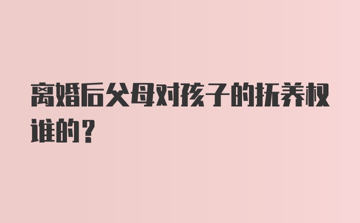 离婚后父母对孩子的抚养权谁的？