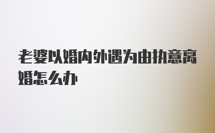 老婆以婚内外遇为由执意离婚怎么办