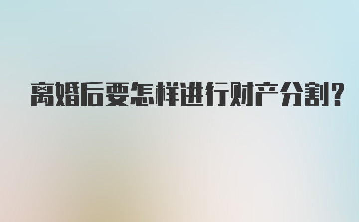 离婚后要怎样进行财产分割？