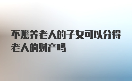 不赡养老人的子女可以分得老人的财产吗