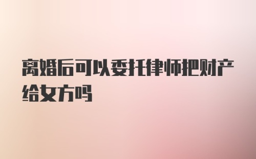 离婚后可以委托律师把财产给女方吗