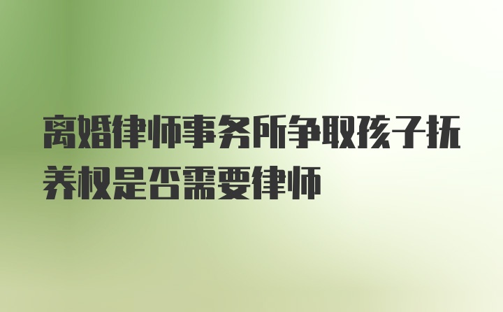 离婚律师事务所争取孩子抚养权是否需要律师