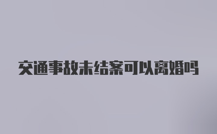 交通事故未结案可以离婚吗