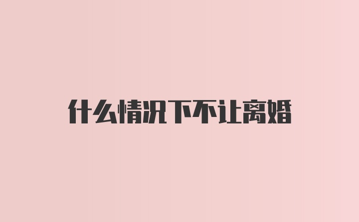 什么情况下不让离婚