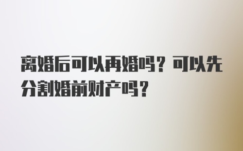 离婚后可以再婚吗？可以先分割婚前财产吗？