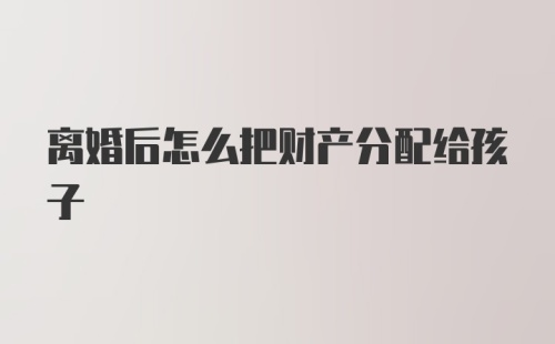 离婚后怎么把财产分配给孩子