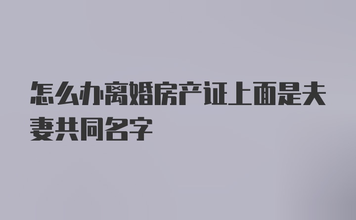 怎么办离婚房产证上面是夫妻共同名字