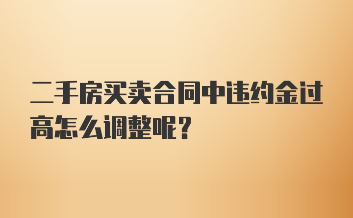 二手房买卖合同中违约金过高怎么调整呢？